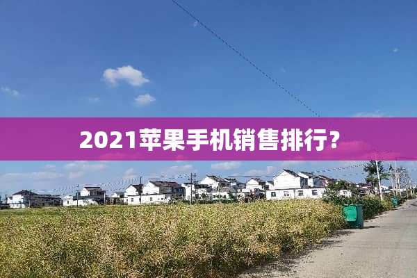 2021苹果手机销售排行？