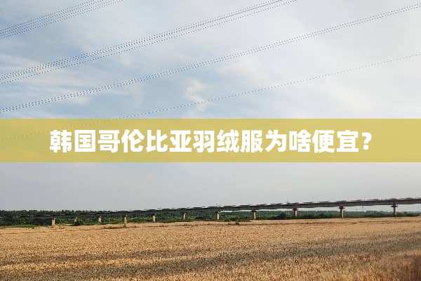 韩国哥伦比亚羽绒服为啥便宜？