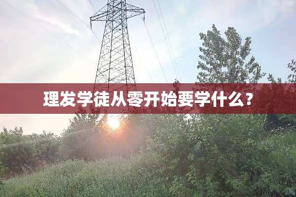 理发学徒从零开始要学什么？