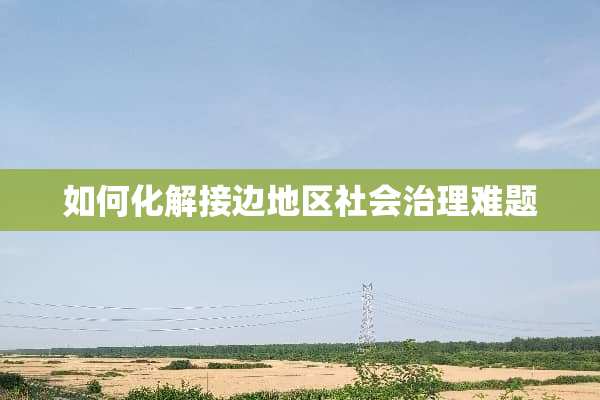 如何化解接边地区社会治理难题