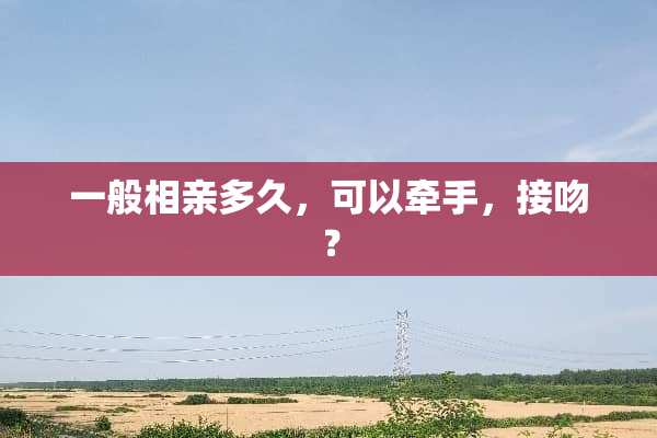 一般相亲多久，可以牵手，接吻？