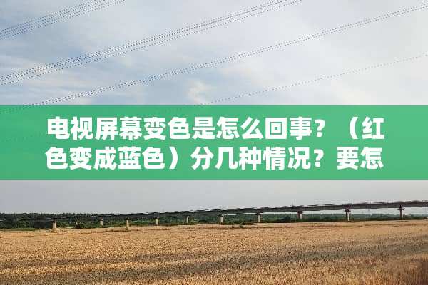 电视屏幕变色是怎么回事？（红色变成蓝色）分几种情况？要怎么检查？要怎么修理？