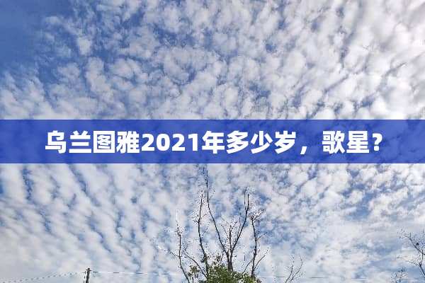 乌兰图雅2021年多少岁，歌星？