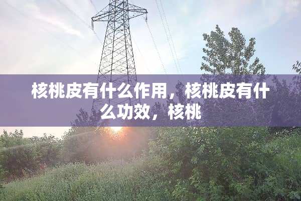 核桃皮有什么作用，核桃皮有什么功效，核桃