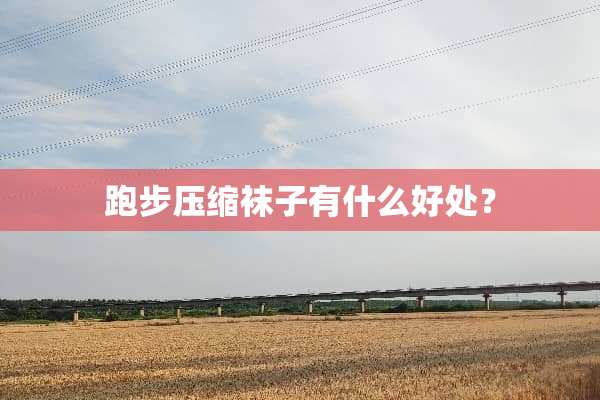 跑步压缩袜子有什么好处？