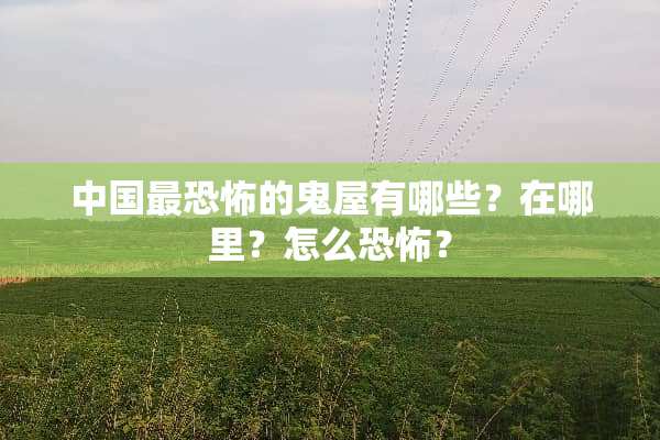 中国最恐怖的鬼屋有哪些？在哪里？怎么恐怖？