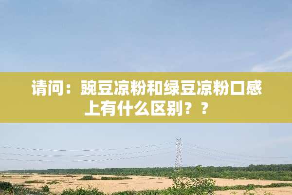 请问：豌豆凉粉和绿豆凉粉口感上有什么区别？？