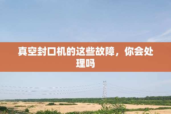 真空封口机的这些故障，你会处理吗