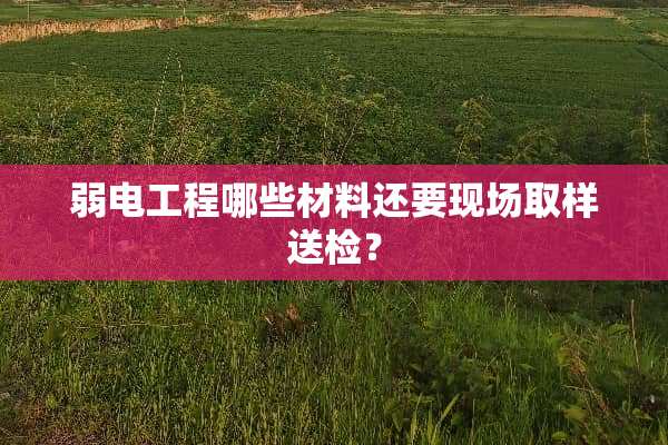 弱电工程哪些材料还要现场取样送检？