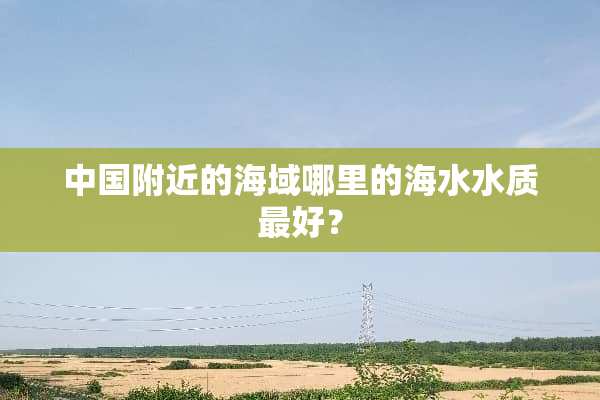 中国附近的海域哪里的海水水质最好？