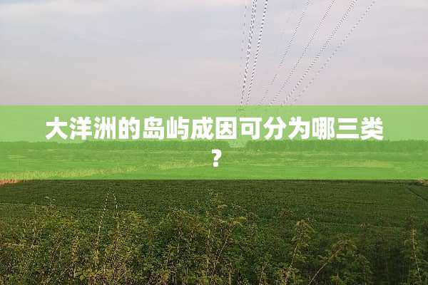 大洋洲的岛屿成因可分为哪三类？