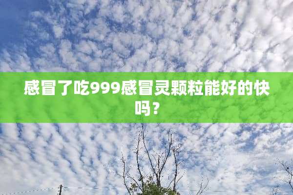 感冒了吃999感冒灵颗粒能好的快吗？