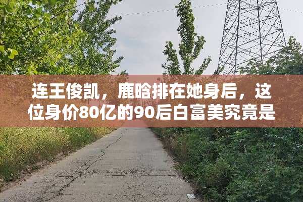 连王俊凯，鹿晗排在她身后，这位身价80亿的90后白富美究竟是什么来历