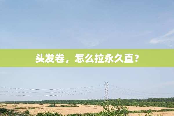 头发卷，怎么拉永久直？