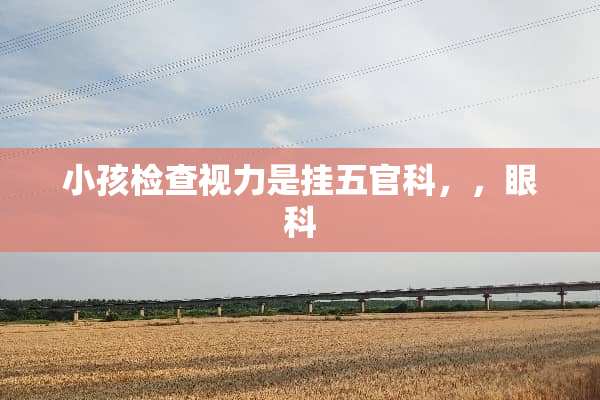 小孩检查视力是挂五官科，，眼科
