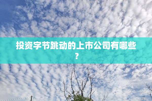 投资字节跳动的上市公司有哪些？