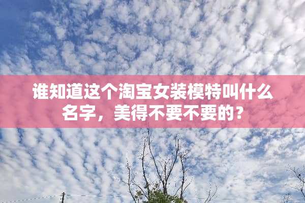 谁知道这个淘宝女装模特叫什么名字，美得不要不要的？
