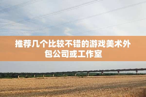 推荐几个比较不错的游戏美术外包公司或工作室