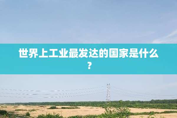 世界上工业最发达的国家是什么？
