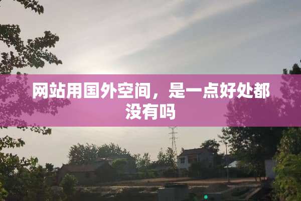 网站用国外空间，是一点好处都没有吗