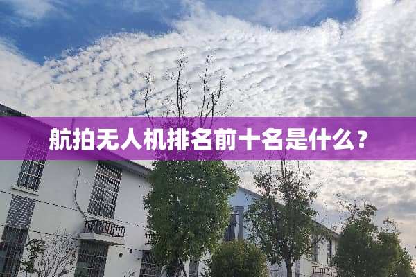 航拍无人机排名前十名是什么？