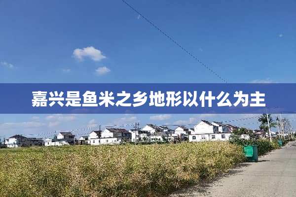 嘉兴是鱼米之乡地形以什么为主