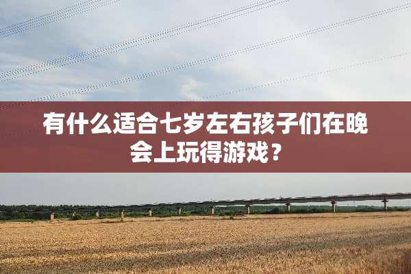 有什么适合七岁左右孩子们在晚会上玩得游戏？
