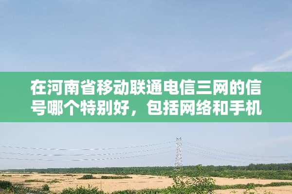 在河南省移动联通电信三网的信号哪个特别好，包括网络和手机信号。