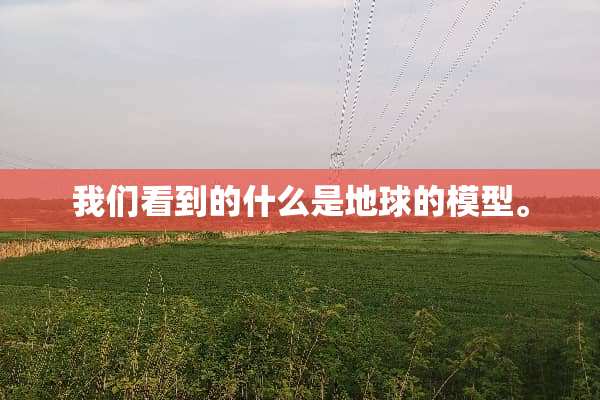 我们看到的什么是地球的模型。