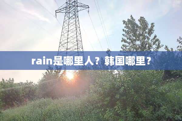 rain是哪里人？韩国哪里？