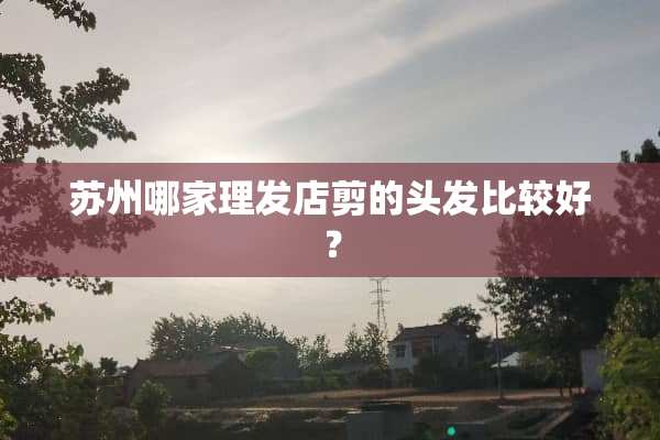 苏州哪家理发店剪的头发比较好？