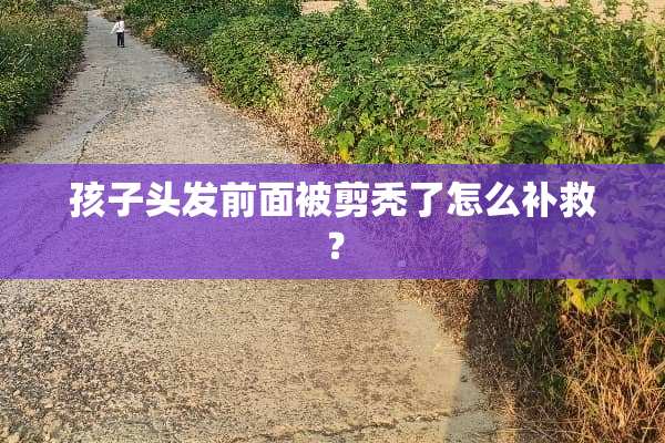 孩子头发前面被剪秃了怎么补救？