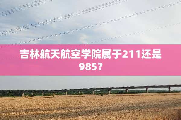 吉林航天航空学院属于211还是985？