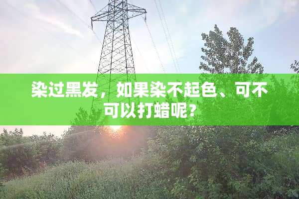 染过黑发，如果染不起色、可不可以打蜡呢？