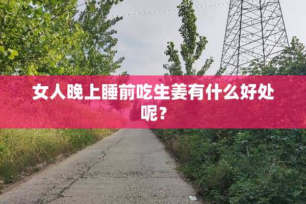 女人晚上睡前吃生姜有什么好处呢？
