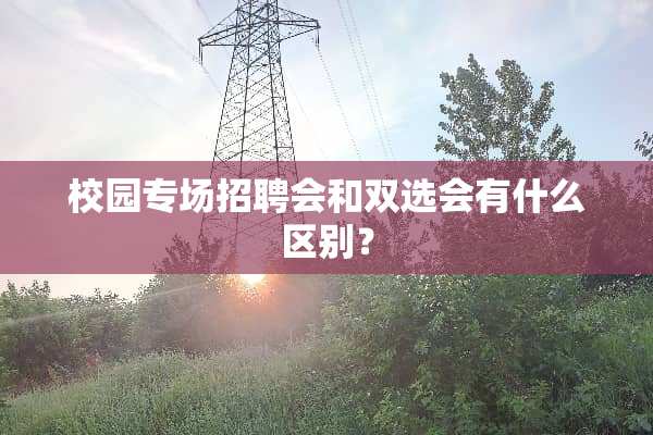 校园专场招聘会和双选会有什么区别？