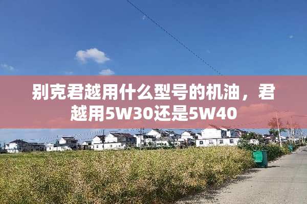 别克君越用什么型号的机油，君越用5W30还是5W40