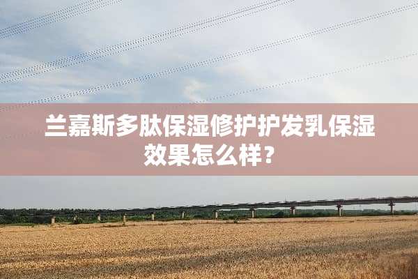 兰嘉斯多肽保湿修护护发*保湿效果怎么样？