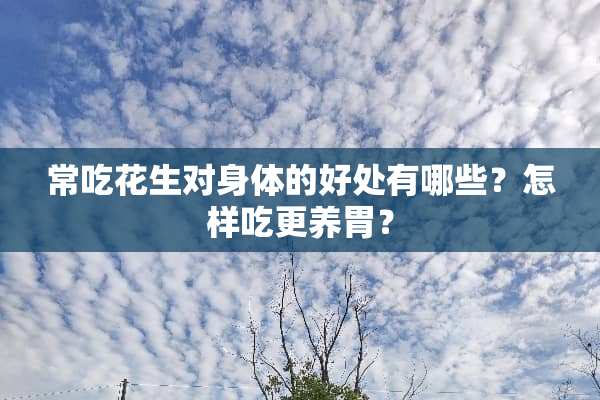 常吃花生对身体的好处有哪些？怎样吃更养胃？