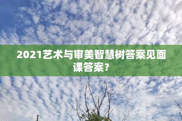 2021艺术与审美智慧树答案见面课答案？