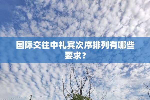 国际交往中礼宾次序排列有哪些要求？