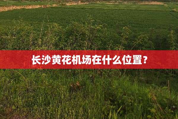 长沙黄花机场在什么位置？