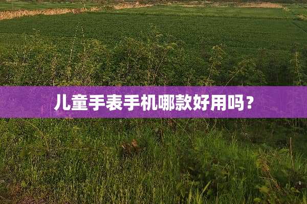 儿童手表手机哪款好用吗？