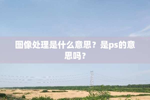 图像处理是什么意思？是ps的意思吗？