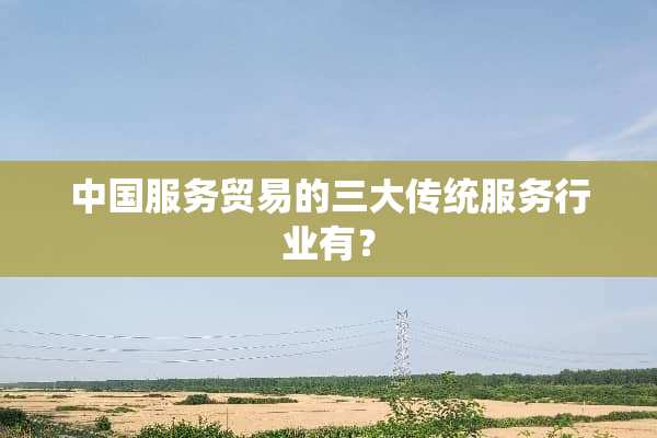 中国服务贸易的三大传统服务行业有？