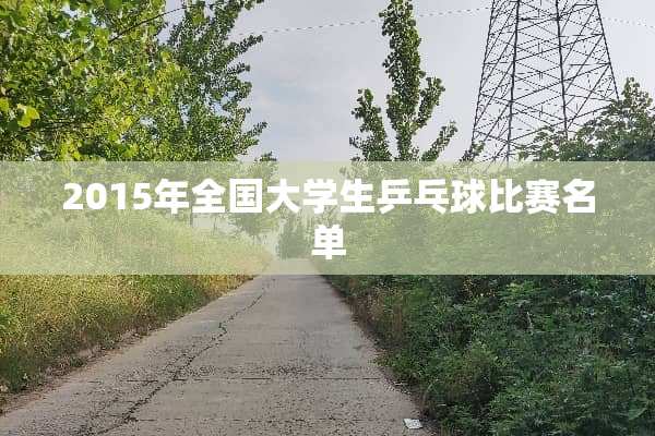 2015年全国大学生乒乓球比赛名单