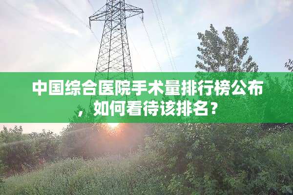 中国综合医院手术量排行榜公布，如何看待该排名？