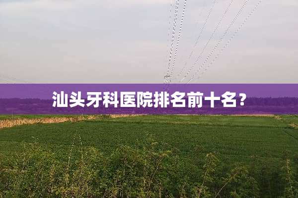 汕头牙科医院排名前十名？