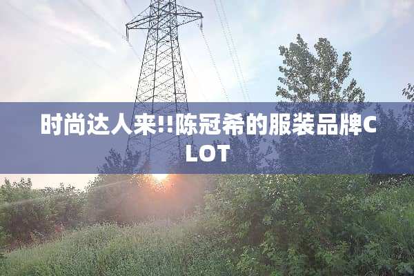 时尚达人来!!陈冠希的服装品牌CLOT