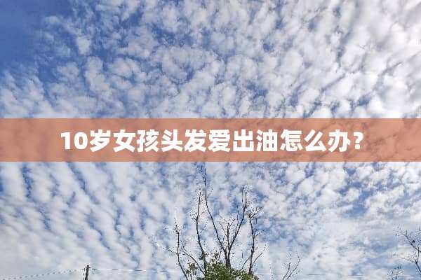 10岁女孩头发爱出油怎么办？